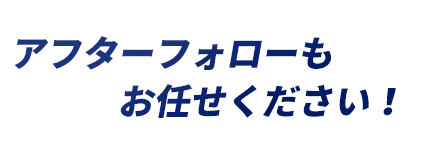 アフターフォローもお任せください！